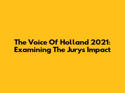 The Voice Of Holland 2021: Examining The Jury's Impact