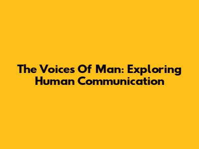 The Voices Of Man: Exploring Human Communication