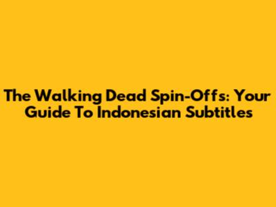 The Walking Dead Spin-Offs: Your Guide To Indonesian Subtitles