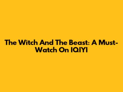 The Witch And The Beast: A Must-Watch On IQIYI