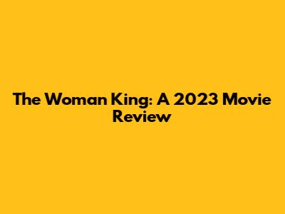 The Woman King: A 2023 Movie Review