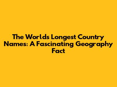 The World's Longest Country Names: A Fascinating Geography Fact