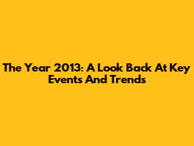 The Year 2013: A Look Back At Key Events And Trends