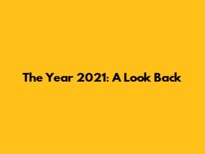 The Year 2021: A Look Back