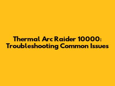 Thermal Arc Raider 10000: Troubleshooting Common Issues