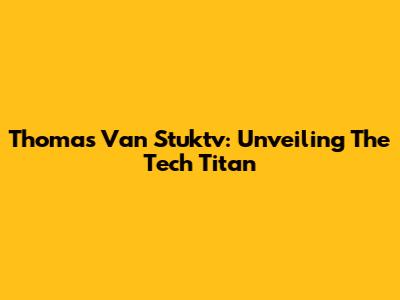 Thomas Van Stuktv: Unveiling The Tech Titan