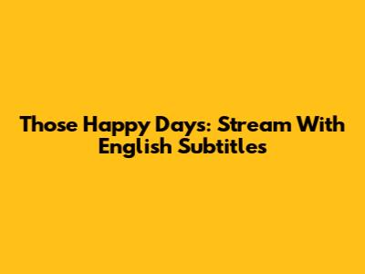 Those Happy Days: Stream With English Subtitles