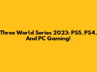 Three World Series 2023: PS5, PS4, And PC Gaming!