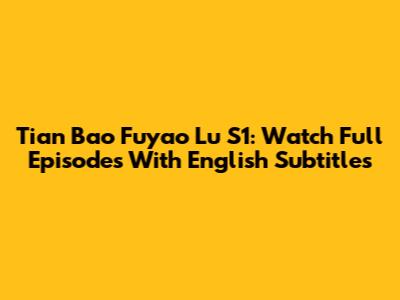 Tian Bao Fuyao Lu S1: Watch Full Episodes With English Subtitles