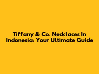 Tiffany & Co. Necklaces In Indonesia: Your Ultimate Guide