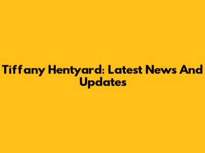 Tiffany Hentyard: Latest News And Updates