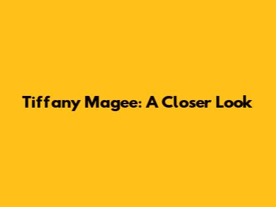 Tiffany Magee: A Closer Look