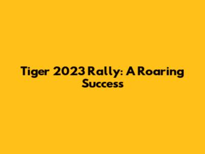 Tiger 2023 Rally: A Roaring Success