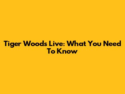 Tiger Woods Live: What You Need To Know