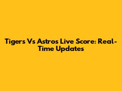 Tigers Vs Astros Live Score: Real-Time Updates