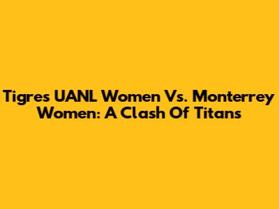 Tigres UANL Women Vs. Monterrey Women: A Clash Of Titans