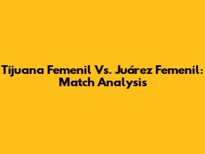 Tijuana Femenil Vs. Juárez Femenil: Match Analysis