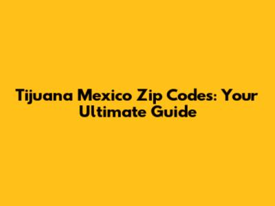Tijuana Mexico Zip Codes: Your Ultimate Guide