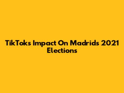 TikTok's Impact On Madrid's 2021 Elections