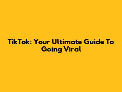 TikTok: Your Ultimate Guide To Going Viral