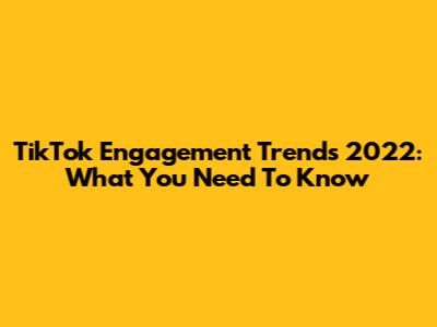 TikTok Engagement Trends 2022: What You Need To Know