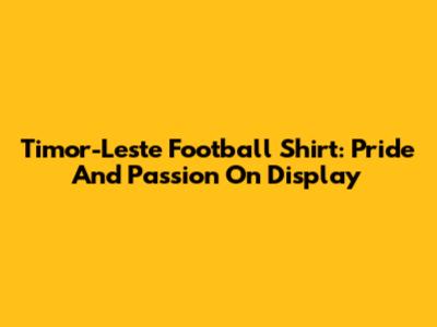Timor-Leste Football Shirt: Pride And Passion On Display