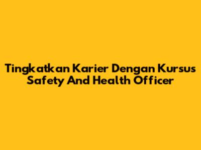 Tingkatkan Karier Dengan Kursus Safety And Health Officer