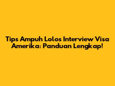 Tips Ampuh Lolos Interview Visa Amerika: Panduan Lengkap!
