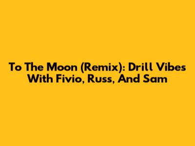 To The Moon (Remix): Drill Vibes With Fivio, Russ, And Sam