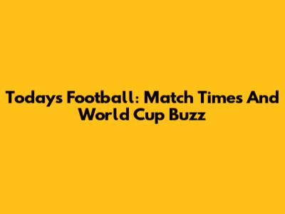 Today's Football: Match Times And World Cup Buzz