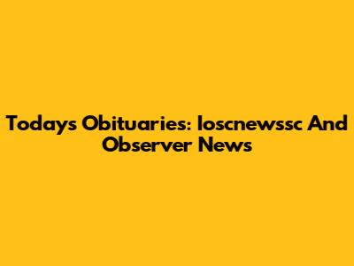 Today's Obituaries: Ioscnewssc And Observer News