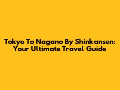 Tokyo To Nagano By Shinkansen: Your Ultimate Travel Guide