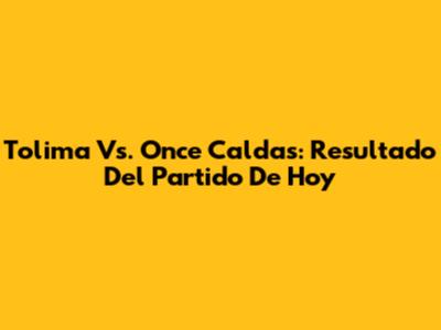 Tolima Vs. Once Caldas: Resultado Del Partido De Hoy