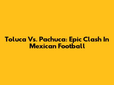 Toluca Vs. Pachuca: Epic Clash In Mexican Football