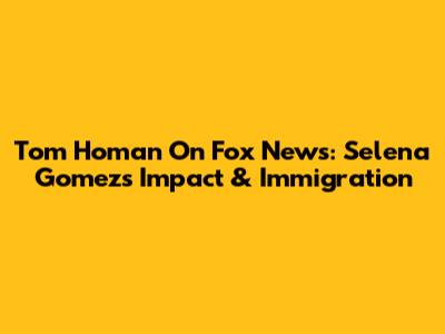 Tom Homan On Fox News: Selena Gomez's Impact & Immigration