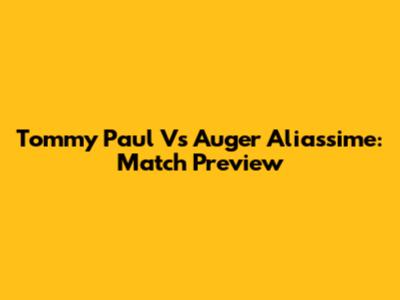 Tommy Paul Vs Auger Aliassime: Match Preview