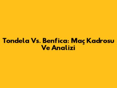 Tondela Vs. Benfica: Maç Kadrosu Ve Analizi