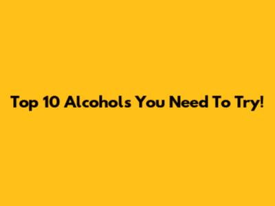 Top 10 Alcohols You Need To Try!