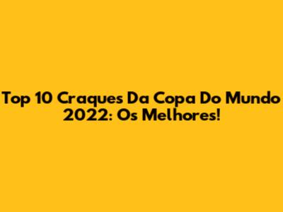 Top 10 Craques Da Copa Do Mundo 2022: Os Melhores!