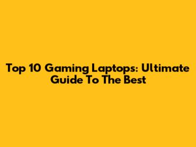 Top 10 Gaming Laptops: Ultimate Guide To The Best