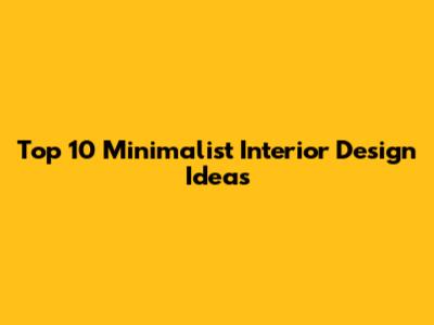 Top 10 Minimalist Interior Design Ideas