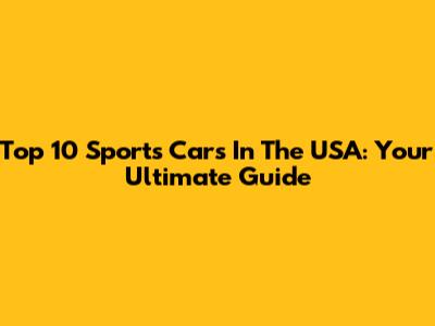 Top 10 Sports Cars In The USA: Your Ultimate Guide