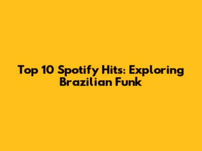 Top 10 Spotify Hits: Exploring Brazilian Funk