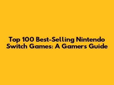 Top 100 Best-Selling Nintendo Switch Games: A Gamer's Guide