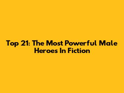 Top 21: The Most Powerful Male Heroes In Fiction