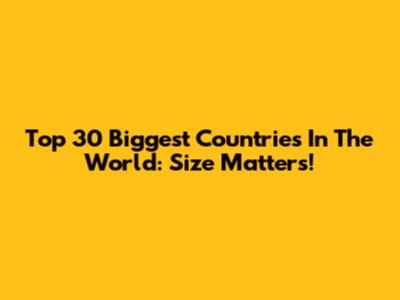 Top 30 Biggest Countries In The World: Size Matters!