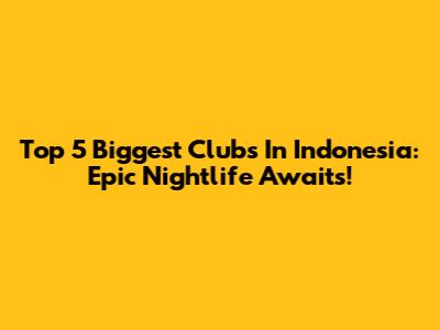 Top 5 Biggest Clubs In Indonesia: Epic Nightlife Awaits!