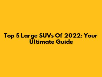 Top 5 Large SUVs Of 2022: Your Ultimate Guide