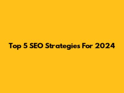 Top 5 SEO Strategies For 2024