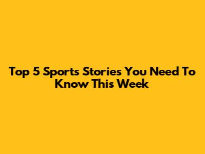 Top 5 Sports Stories You Need To Know This Week
